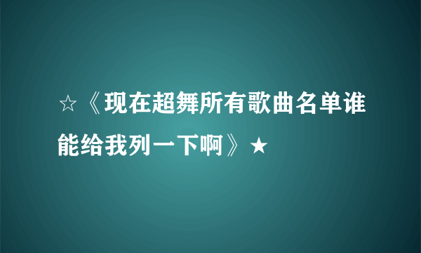 ☆《现在超舞所有歌曲名单谁能给我列一下啊》★