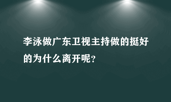 李泳做广东卫视主持做的挺好的为什么离开呢？