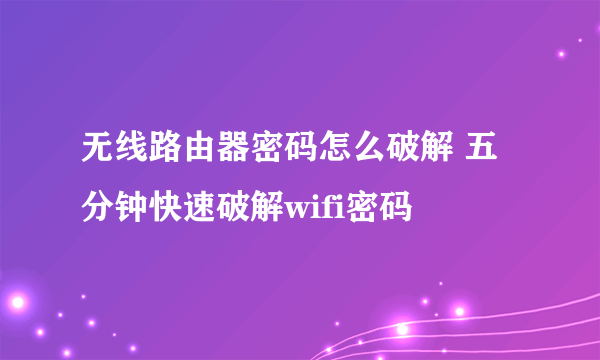 无线路由器密码怎么破解 五分钟快速破解wifi密码