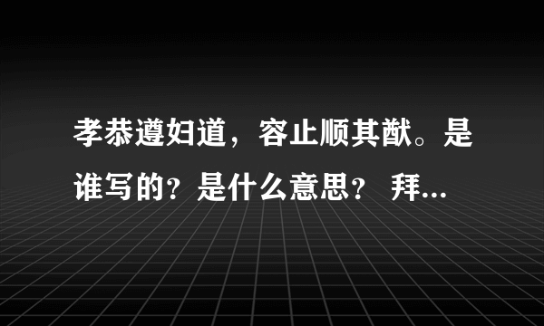 孝恭遵妇道，容止顺其猷。是谁写的？是什么意思？ 拜托各位大侠