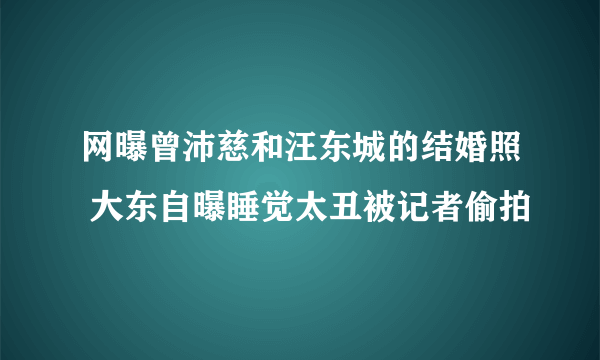 网曝曾沛慈和汪东城的结婚照 大东自曝睡觉太丑被记者偷拍