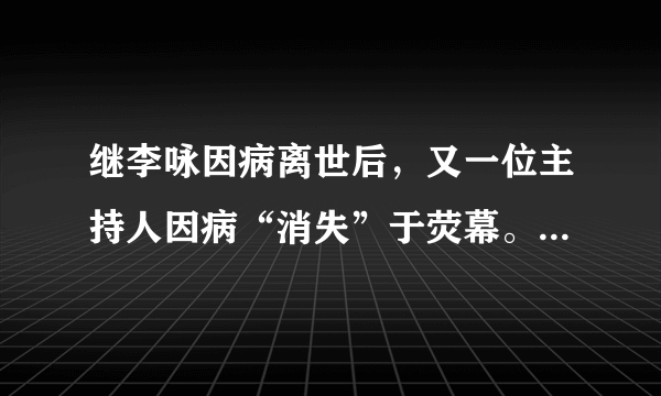 继李咏因病离世后，又一位主持人因病“消失”于荧幕。他是谁？