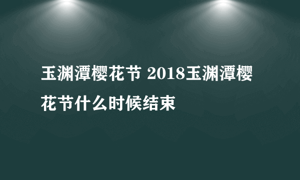 玉渊潭樱花节 2018玉渊潭樱花节什么时候结束