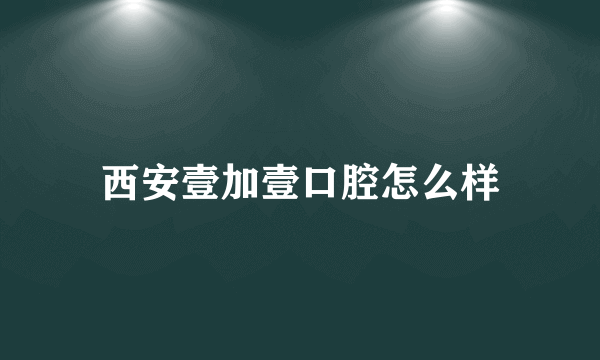 西安壹加壹口腔怎么样