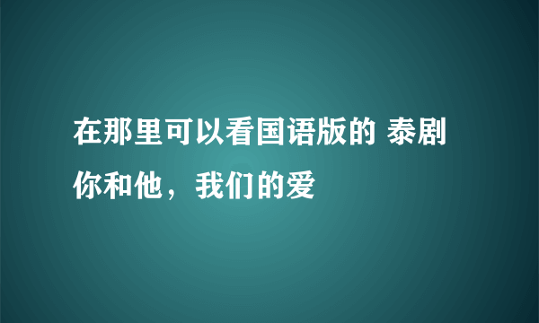 在那里可以看国语版的 泰剧 你和他，我们的爱