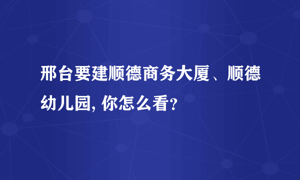 邢台要建顺德商务大厦、顺德幼儿园, 你怎么看？