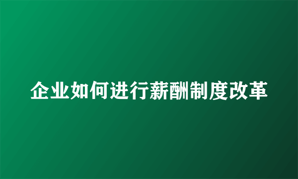 企业如何进行薪酬制度改革