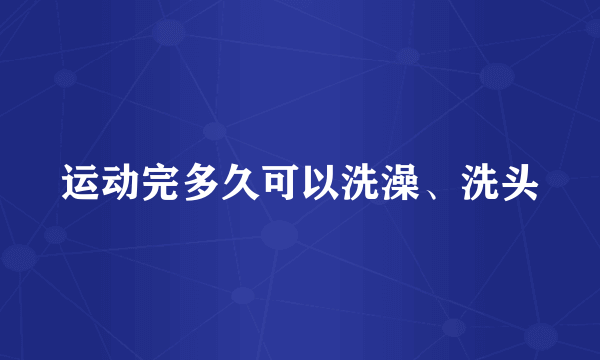 运动完多久可以洗澡、洗头