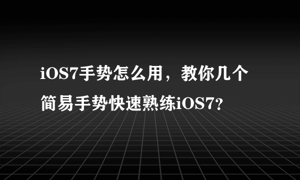 iOS7手势怎么用，教你几个简易手势快速熟练iOS7？