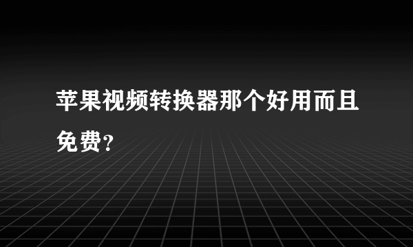 苹果视频转换器那个好用而且免费？