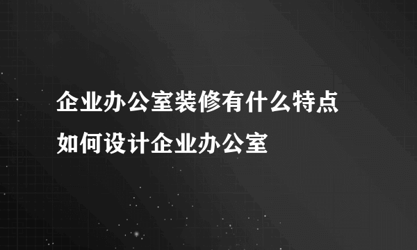 企业办公室装修有什么特点 如何设计企业办公室