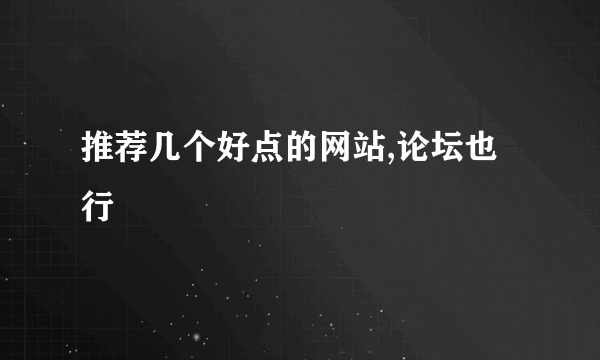 推荐几个好点的网站,论坛也行