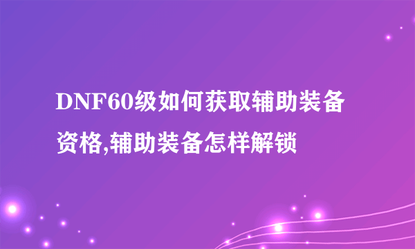 DNF60级如何获取辅助装备资格,辅助装备怎样解锁