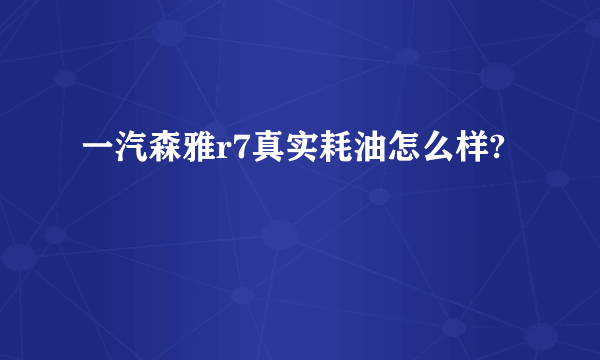 一汽森雅r7真实耗油怎么样?