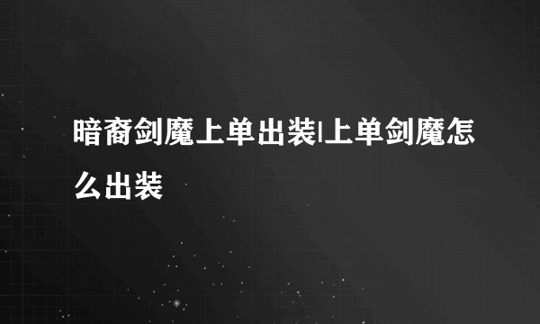 暗裔剑魔上单出装|上单剑魔怎么出装