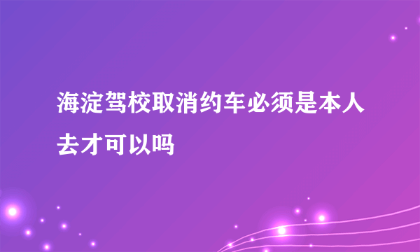 海淀驾校取消约车必须是本人去才可以吗