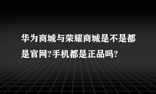 华为商城与荣耀商城是不是都是官网?手机都是正品吗?