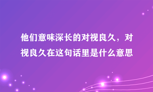 他们意味深长的对视良久，对视良久在这句话里是什么意思