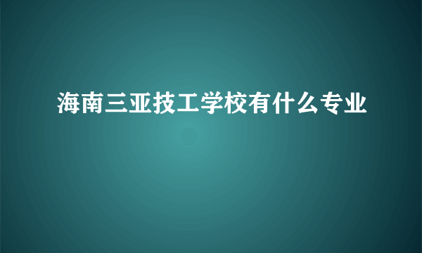 海南三亚技工学校有什么专业