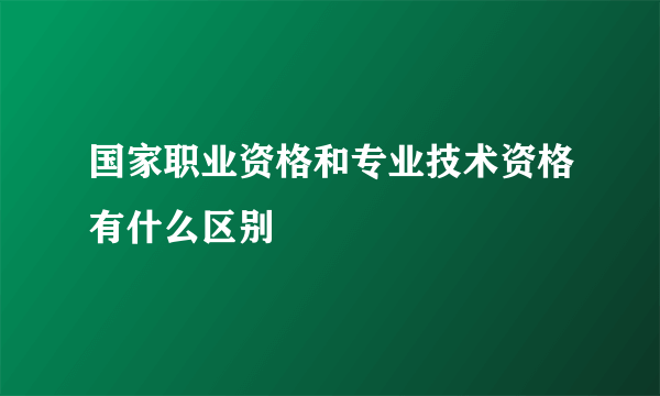 国家职业资格和专业技术资格有什么区别