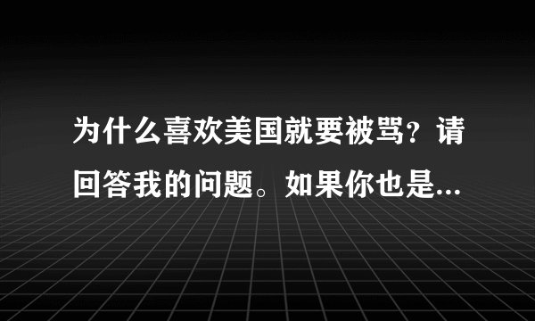 为什么喜欢美国就要被骂？请回答我的问题。如果你也是来骂美国的，请你远离我的视线，谢谢！