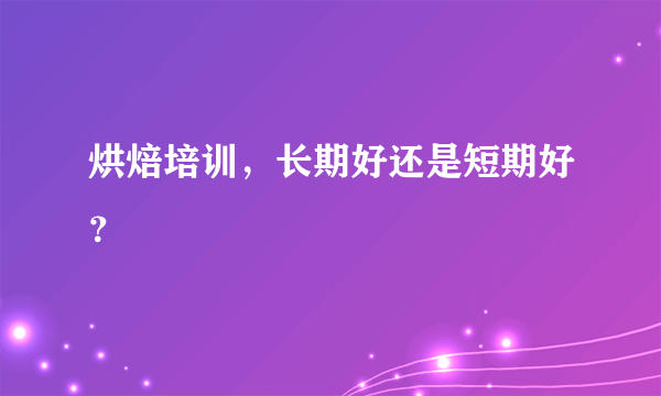 烘焙培训，长期好还是短期好？