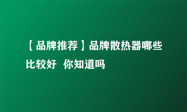 【品牌推荐】品牌散热器哪些比较好  你知道吗