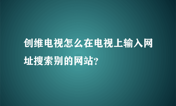 创维电视怎么在电视上输入网址搜索别的网站？