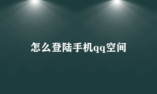 怎么登陆手机qq空间