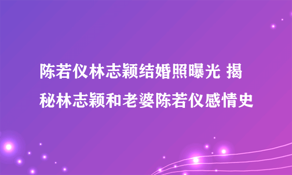 陈若仪林志颖结婚照曝光 揭秘林志颖和老婆陈若仪感情史