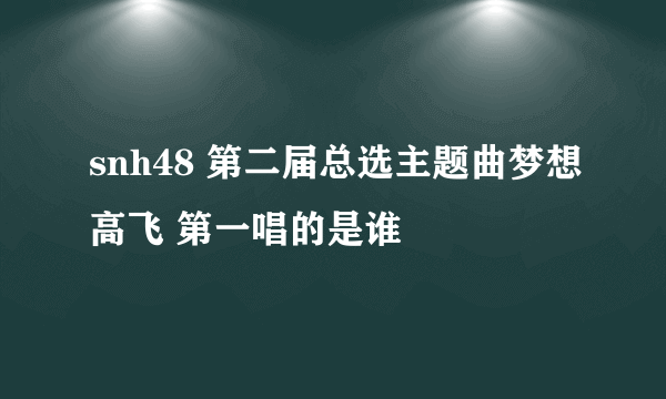 snh48 第二届总选主题曲梦想高飞 第一唱的是谁