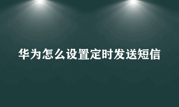 华为怎么设置定时发送短信