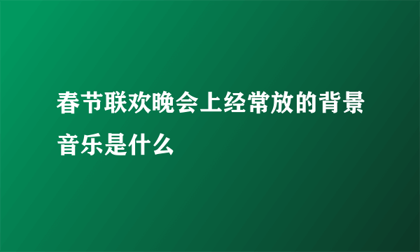 春节联欢晚会上经常放的背景音乐是什么