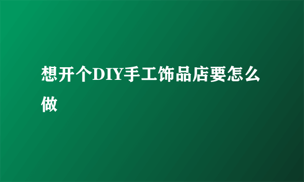 想开个DIY手工饰品店要怎么做