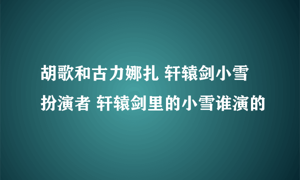 胡歌和古力娜扎 轩辕剑小雪扮演者 轩辕剑里的小雪谁演的