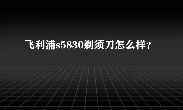 飞利浦s5830剃须刀怎么样？