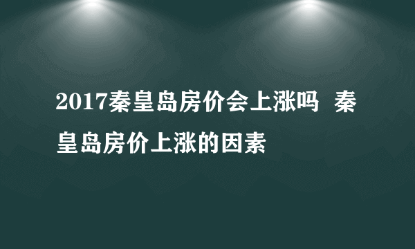 2017秦皇岛房价会上涨吗  秦皇岛房价上涨的因素