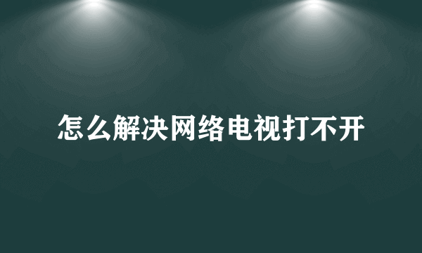 怎么解决网络电视打不开