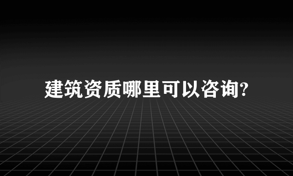 建筑资质哪里可以咨询?