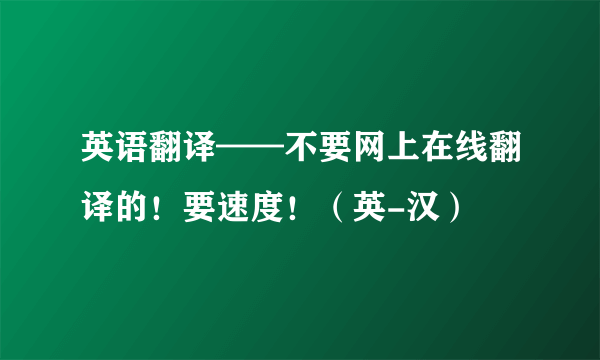 英语翻译——不要网上在线翻译的！要速度！（英-汉）