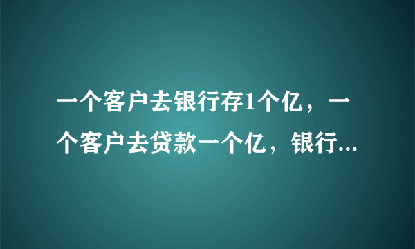 一个客户去银行存1个亿，一个客户去贷款一个亿，银行更欢迎谁？