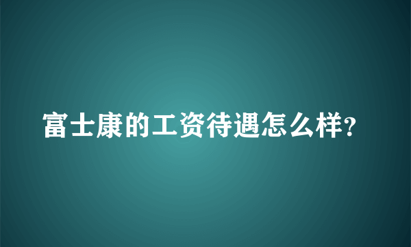 富士康的工资待遇怎么样？