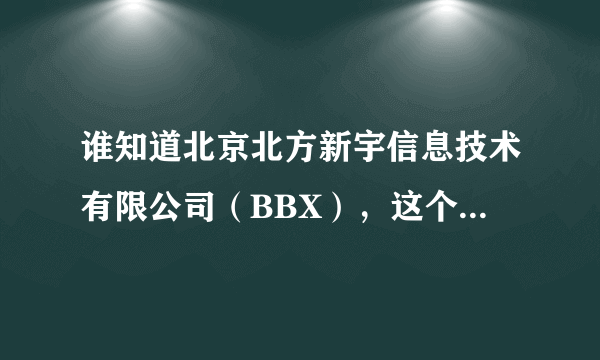 谁知道北京北方新宇信息技术有限公司（BBX），这个公司怎么样？