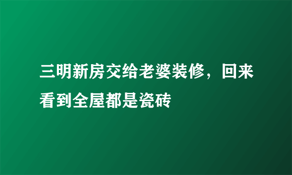 三明新房交给老婆装修，回来看到全屋都是瓷砖