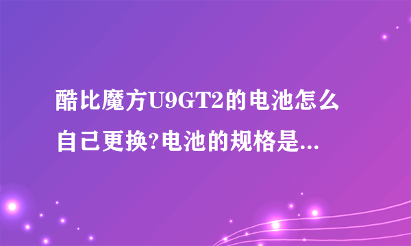 酷比魔方U9GT2的电池怎么自己更换?电池的规格是多少?电池哪能买到？