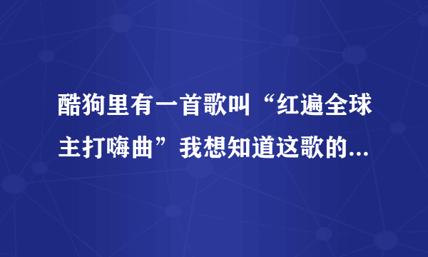 酷狗里有一首歌叫“红遍全球主打嗨曲”我想知道这歌的原版歌名叫什么！