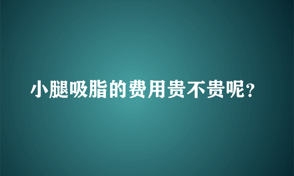 小腿吸脂的费用贵不贵呢？