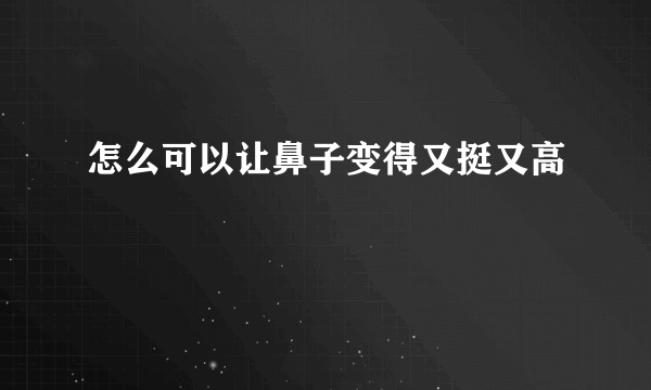 怎么可以让鼻子变得又挺又高