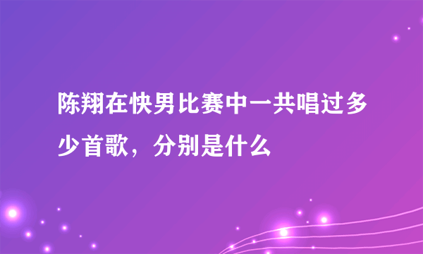 陈翔在快男比赛中一共唱过多少首歌，分别是什么