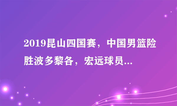 2019昆山四国赛，中国男篮险胜波多黎各，宏远球员功不可没吗？